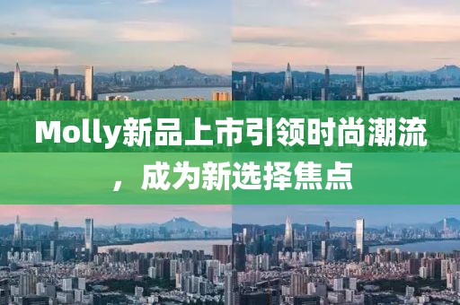 Molly新品上市引领时尚潮流，成为新选择焦点