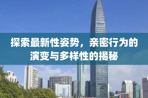 探索最新性姿势，亲密行为的演变与多样性的揭秘