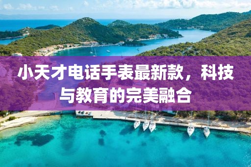 小天才电话手表最新款，科技与教育的完美融合