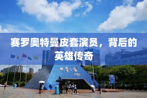 赛罗奥特曼皮套演员，背后的英雄传奇