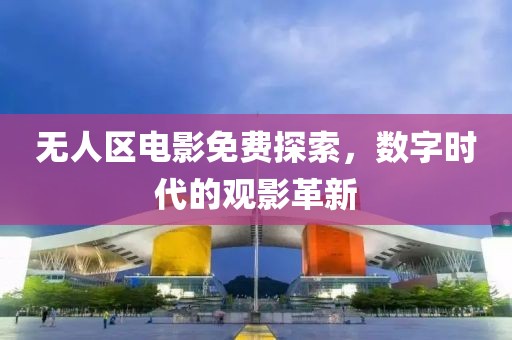 无人区电影免费探索，数字时代的观影革新