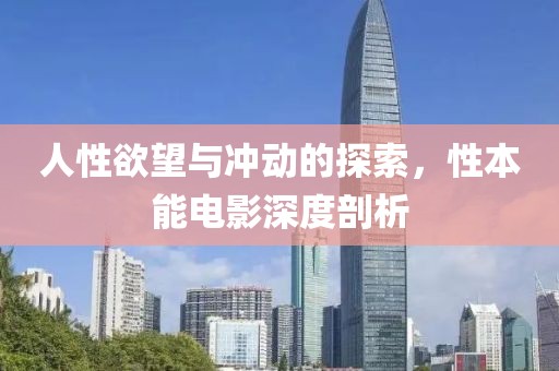 人性欲望与冲动的探索，性本能电影深度剖析