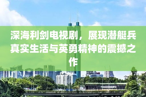 深海利剑电视剧，展现潜艇兵真实生活与英勇精神的震撼之作