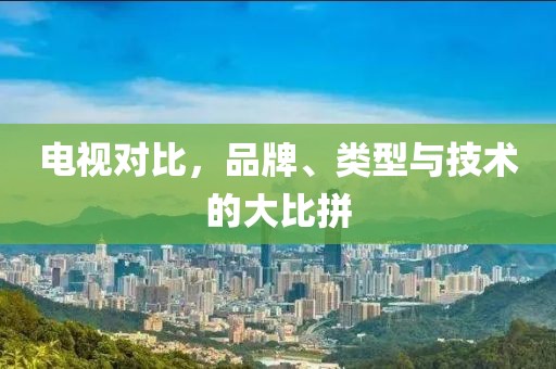 电视对比，品牌、类型与技术的大比拼