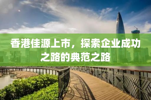 香港佳源上市，探索企业成功之路的典范之路