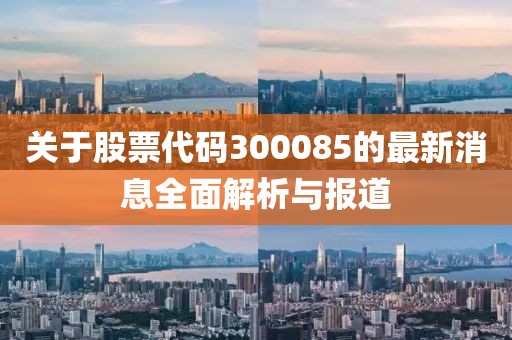 关于股票代码300085的最新消息全面解析与报道