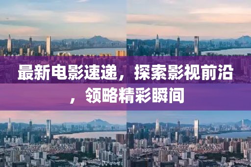 最新电影速递，探索影视前沿，领略精彩瞬间