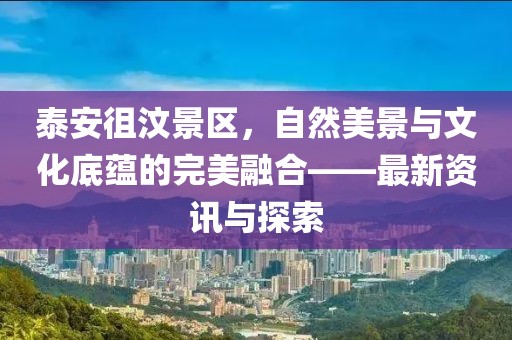 泰安徂汶景区，自然美景与文化底蕴的完美融合——最新资讯与探索