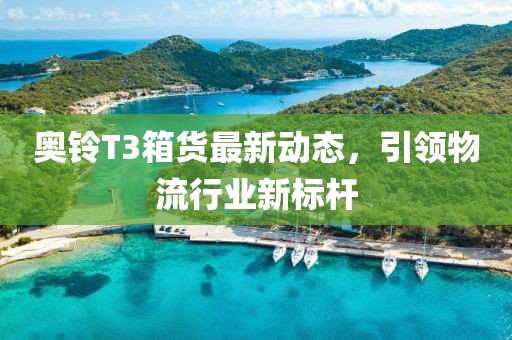 奥铃T3箱货最新动态，引领物流行业新标杆