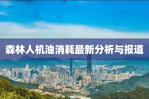 森林人机油消耗最新分析与报道