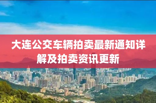 大连公交车辆拍卖最新通知详解及拍卖资讯更新