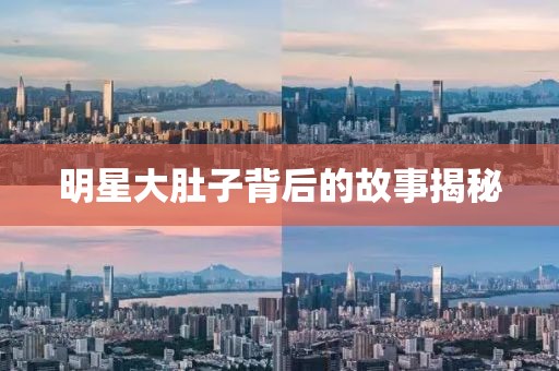 明星大肚子背后的故事揭秘