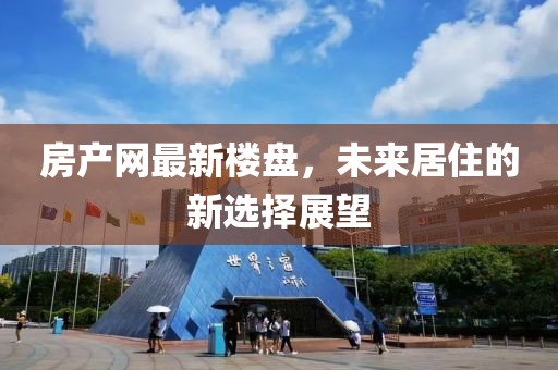房产网最新楼盘，未来居住的新选择展望