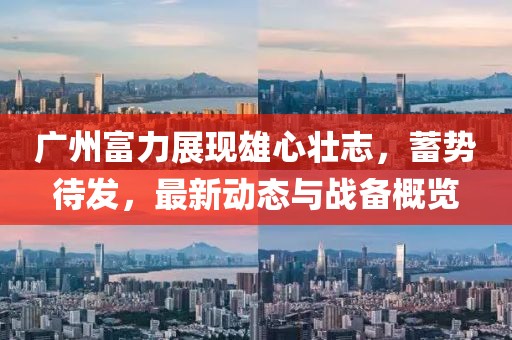 广州富力展现雄心壮志，蓄势待发，最新动态与战备概览