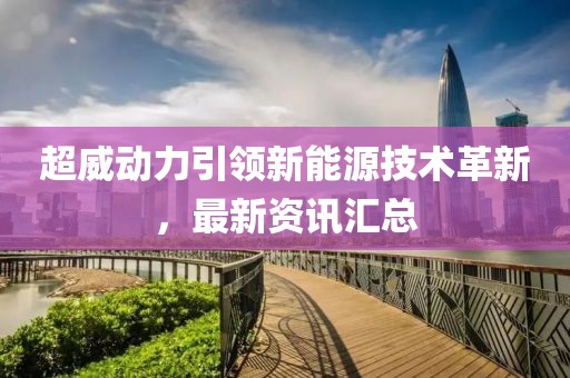 超威动力引领新能源技术革新，最新资讯汇总