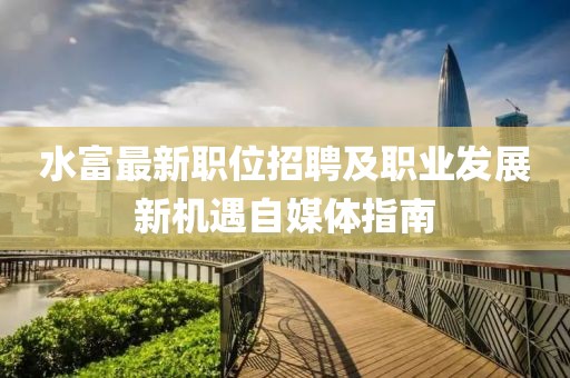 水富最新职位招聘及职业发展新机遇自媒体指南