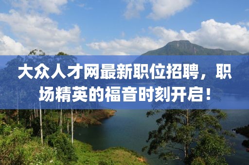 大众人才网最新职位招聘，职场精英的福音时刻开启！