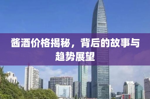 酱酒价格揭秘，背后的故事与趋势展望