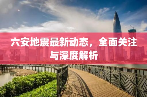 六安地震最新动态，全面关注与深度解析