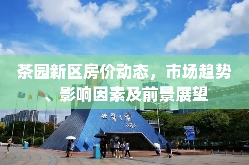 茶园新区房价动态，市场趋势、影响因素及前景展望