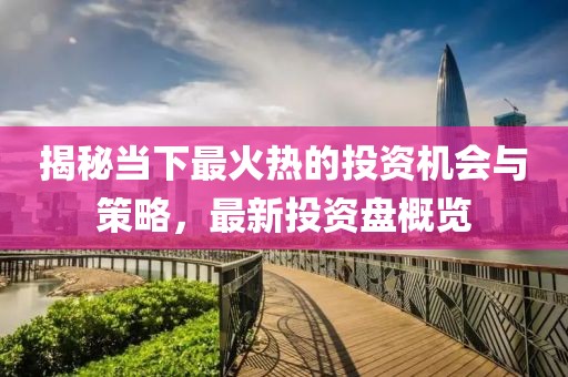 揭秘当下最火热的投资机会与策略，最新投资盘概览