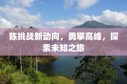 陈挑战新动向，勇攀高峰，探索未知之旅