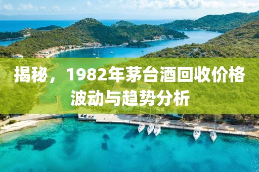 揭秘，1982年茅台酒回收价格波动与趋势分析