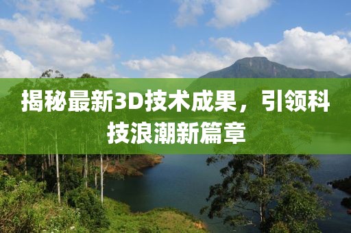 揭秘最新3D技术成果，引领科技浪潮新篇章