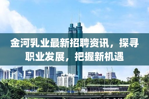 金河乳业最新招聘资讯，探寻职业发展，把握新机遇
