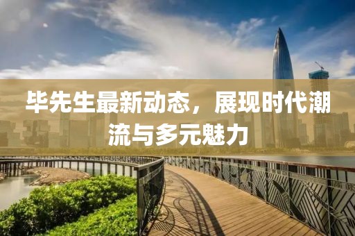 毕先生最新动态，展现时代潮流与多元魅力