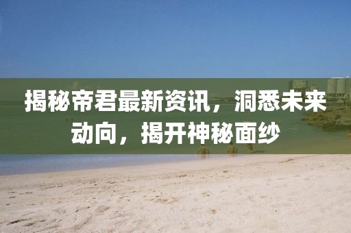 揭秘帝君最新资讯，洞悉未来动向，揭开神秘面纱