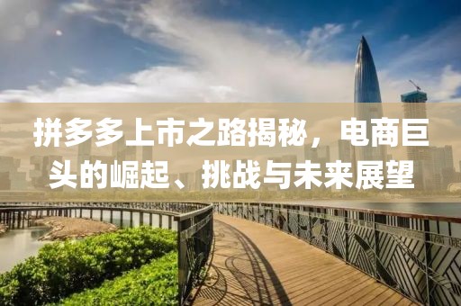拼多多上市之路揭秘，电商巨头的崛起、挑战与未来展望