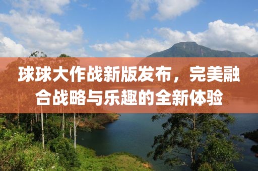 球球大作战新版发布，完美融合战略与乐趣的全新体验