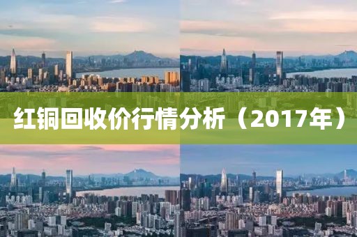 红铜回收价行情分析（2017年）