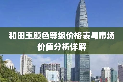 和田玉颜色等级价格表与市场价值分析详解