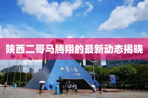 陕西二哥马腾翔的最新动态揭晓