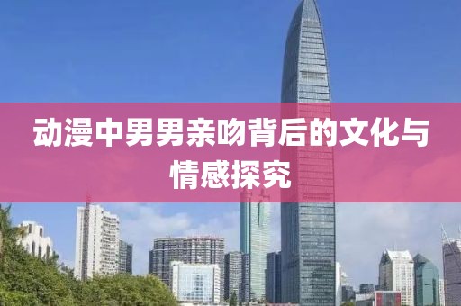 动漫中男男亲吻背后的文化与情感探究