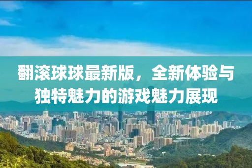 翻滚球球最新版，全新体验与独特魅力的游戏魅力展现