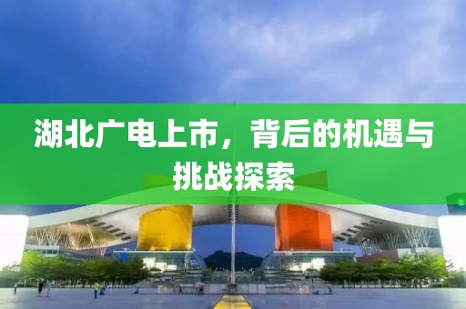 湖北广电上市，背后的机遇与挑战探索