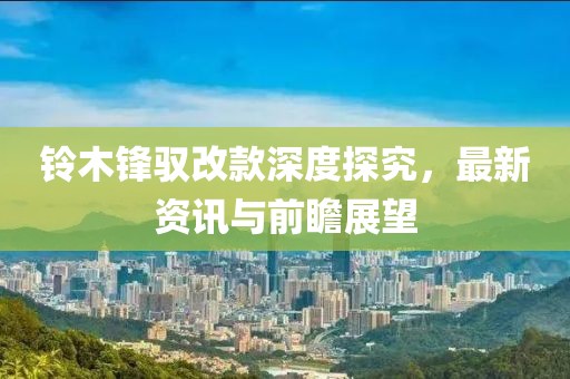 铃木锋驭改款深度探究，最新资讯与前瞻展望