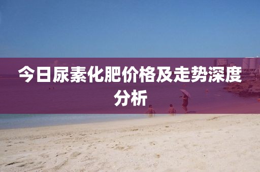 今日尿素化肥价格及走势深度分析