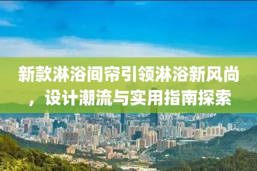 新款淋浴间帘引领淋浴新风尚，设计潮流与实用指南探索