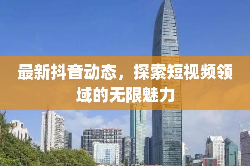 最新抖音动态，探索短视频领域的无限魅力