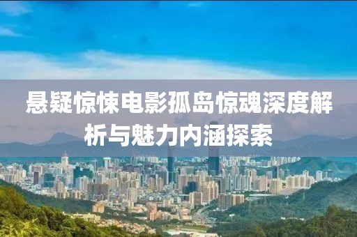 悬疑惊悚电影孤岛惊魂深度解析与魅力内涵探索