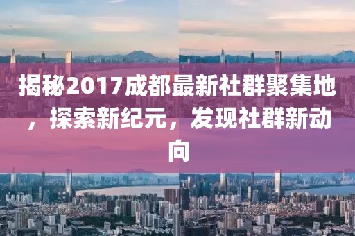 揭秘2017成都最新社群聚集地，探索新纪元，发现社群新动向