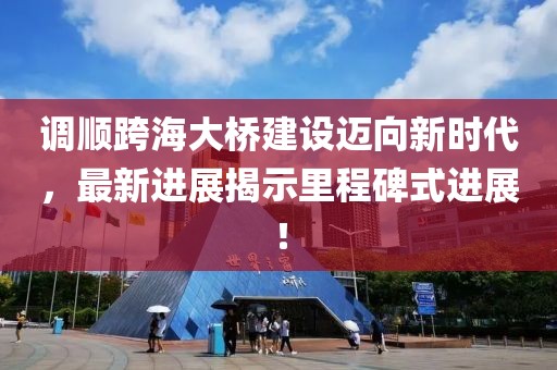 调顺跨海大桥建设迈向新时代，最新进展揭示里程碑式进展！