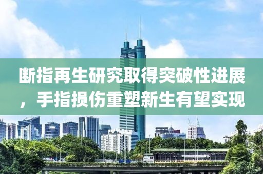 断指再生研究取得突破性进展，手指损伤重塑新生有望实现