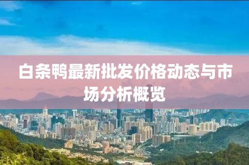 白条鸭最新批发价格动态与市场分析概览