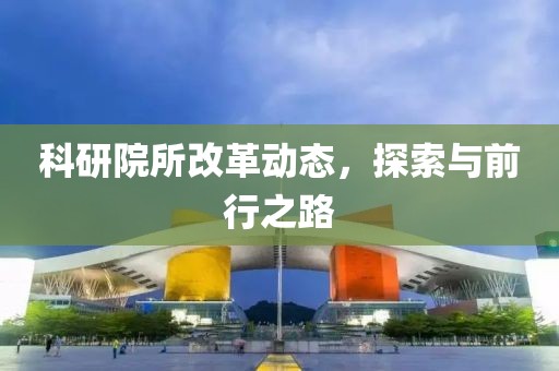 科研院所改革动态，探索与前行之路