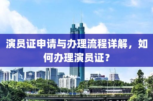 演员证申请与办理流程详解，如何办理演员证？